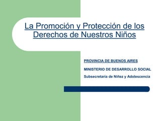 La Promoción y Protección de los
Derechos de Nuestros Niños
PROVINCIA DE BUENOS AIRES
MINISTERIO DE DESARROLLO SOCIAL
Subsecretaría de Niñez y Adolescencia
 