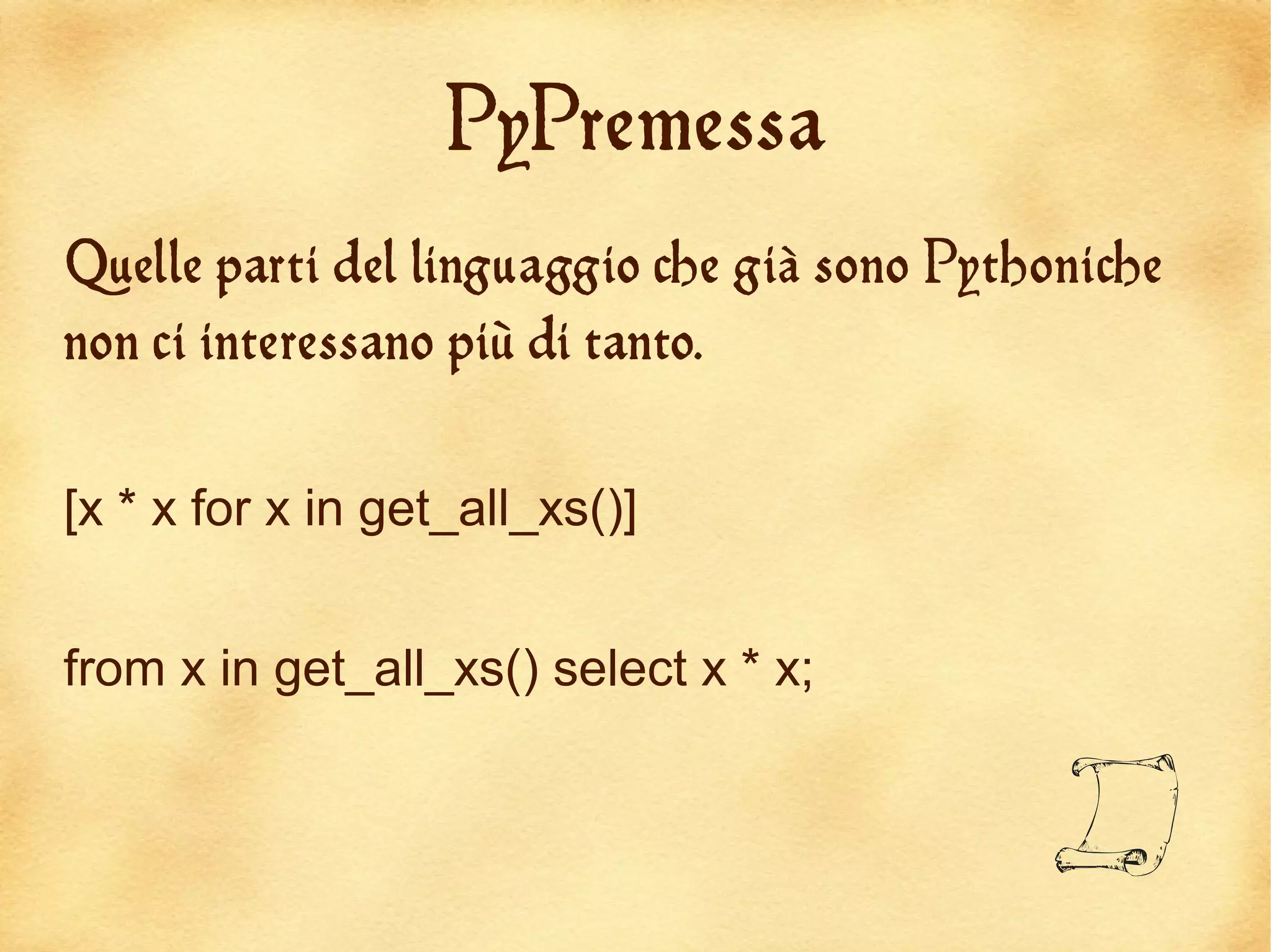 PyPremessa
Quelle parti del linguaggio che già sono Pythoniche
non ci interessano più di tanto.


[x * x for x in get_all_xs()]


from x in get_all_xs() select x * x;


                                              L
 