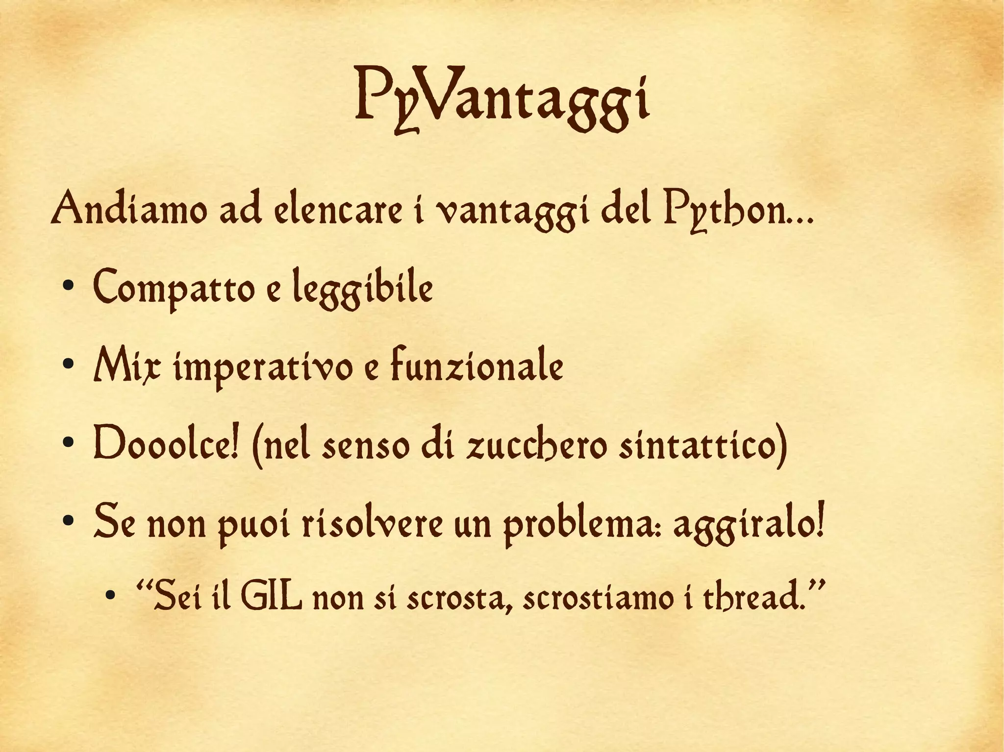PyVantaggi
Andiamo ad elencare i vantaggi del Python...
●
    Compatto e leggibile
●
    Mix imperativo e funzionale
●
    Dooolce! (nel senso di zucchero sintattico)
●
    Se non puoi risolvere un problema: aggiralo!
    ●
        “Sei il GIL non si scrosta, scrostiamo i thread.”
 