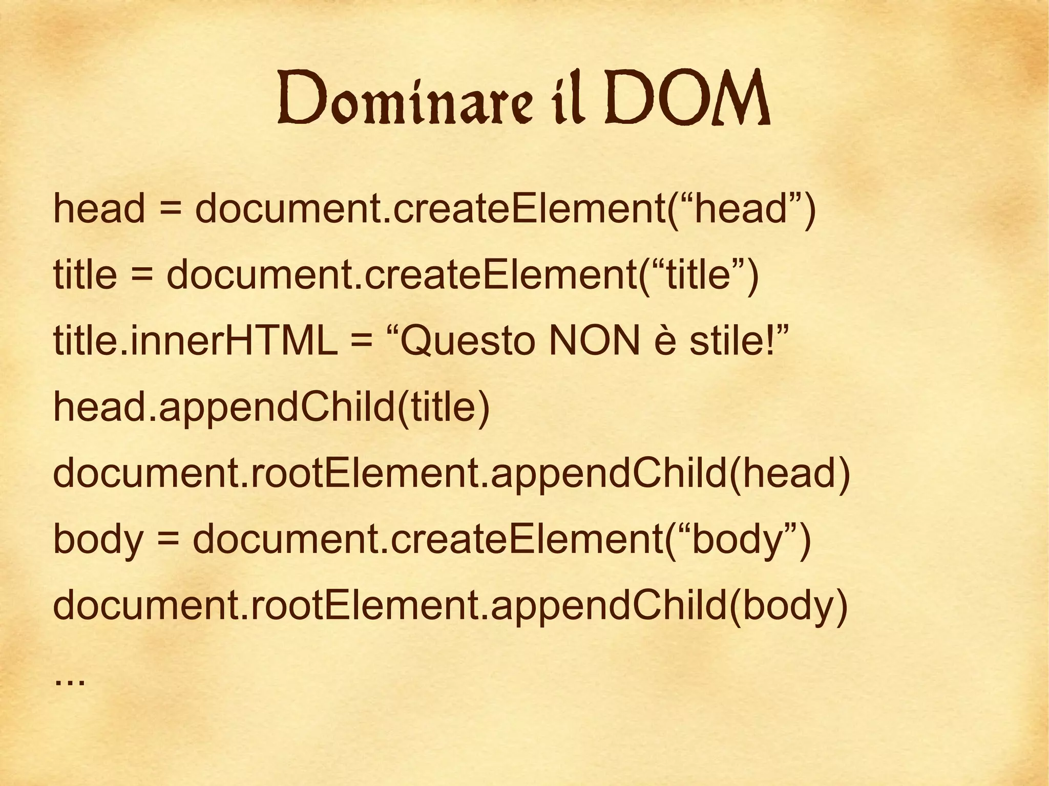 Dominare il DOM
head = document.createElement(“head”)
title = document.createElement(“title”)
title.innerHTML = “Questo NON è stile!”
head.appendChild(title)
document.rootElement.appendChild(head)
body = document.createElement(“body”)
document.rootElement.appendChild(body)
...
 