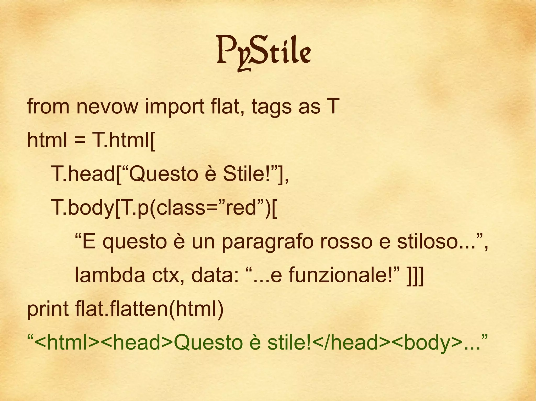 PyStile
from nevow import flat, tags as T
html = T.html[
  T.head[“Questo è Stile!”],
  T.body[T.p(class=”red”)[
     “E questo è un paragrafo rosso e stiloso...”,
     lambda ctx, data: “...e funzionale!” ]]]
print flat.flatten(html)
“<html><head>Questo è stile!</head><body>...”
 