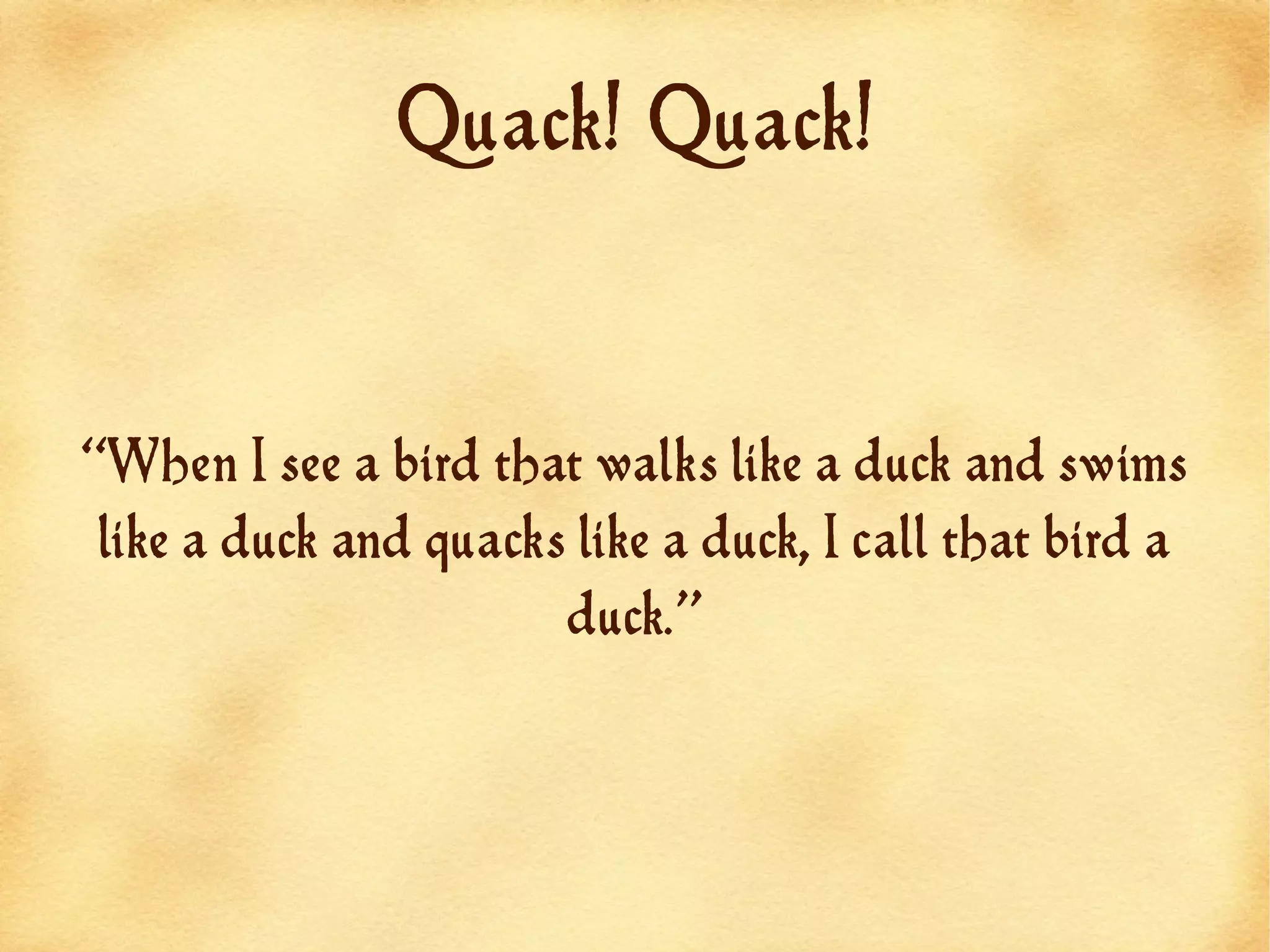 Quack! Quack!



“When I see a bird that walks like a duck and swims
 like a duck and quacks like a duck, I call that bird a
                       duck.”
 