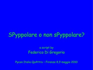 SPyppolare o non sPyppolare?

                   a script by
           Federico Di Gregorio

  Pycon Italia Qu4ttro – Firenze 8,9 maggio 2010
 