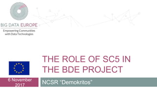 THE ROLE OF SC5 IN
THE BDE PROJECT
NCSR “Demokritos”
6 November
2017
 