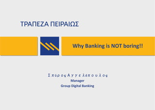 Why Banking is NOT boring!!
Σπύρος Αγγελόπουλος
Manager
Group Digital Banking
 