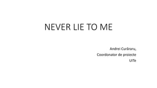 NEVER LIE TO ME
Andrei Curăraru,
Coordonator de proiecte
UITe
 