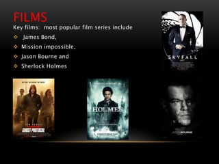 FILMS
Key films: most popular film series include
 James Bond,
 Mission impossible,
 Jason Bourne and
 Sherlock Holmes
 