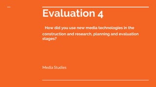 Evaluation 4
How did you use new media technologies in the
construction and research, planning and evaluation
stages?
Media Studies
 