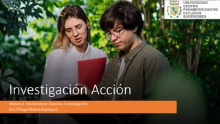 Investigación Acción
Módulo 4. Doctorado en Docencia e Investigación.
M.C.P Hugo Medina Bojórquez.
 