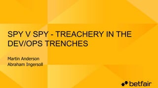 SPY V SPY - TREACHERY IN THE
DEV/OPS TRENCHES
Martin Anderson
Abraham Ingersoll
 