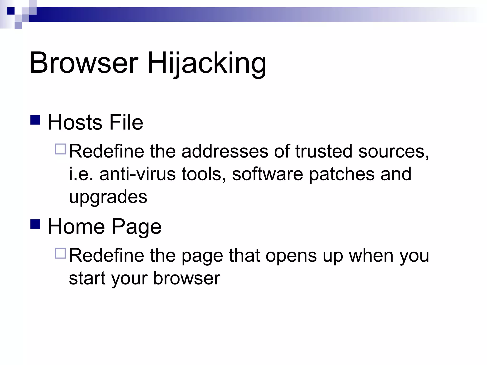 Browser Hijacking
 Hosts File
Redefine the addresses of trusted sources,
i.e. anti-virus tools, software patches and
upgrades
 Home Page
Redefine the page that opens up when you
start your browser
 
