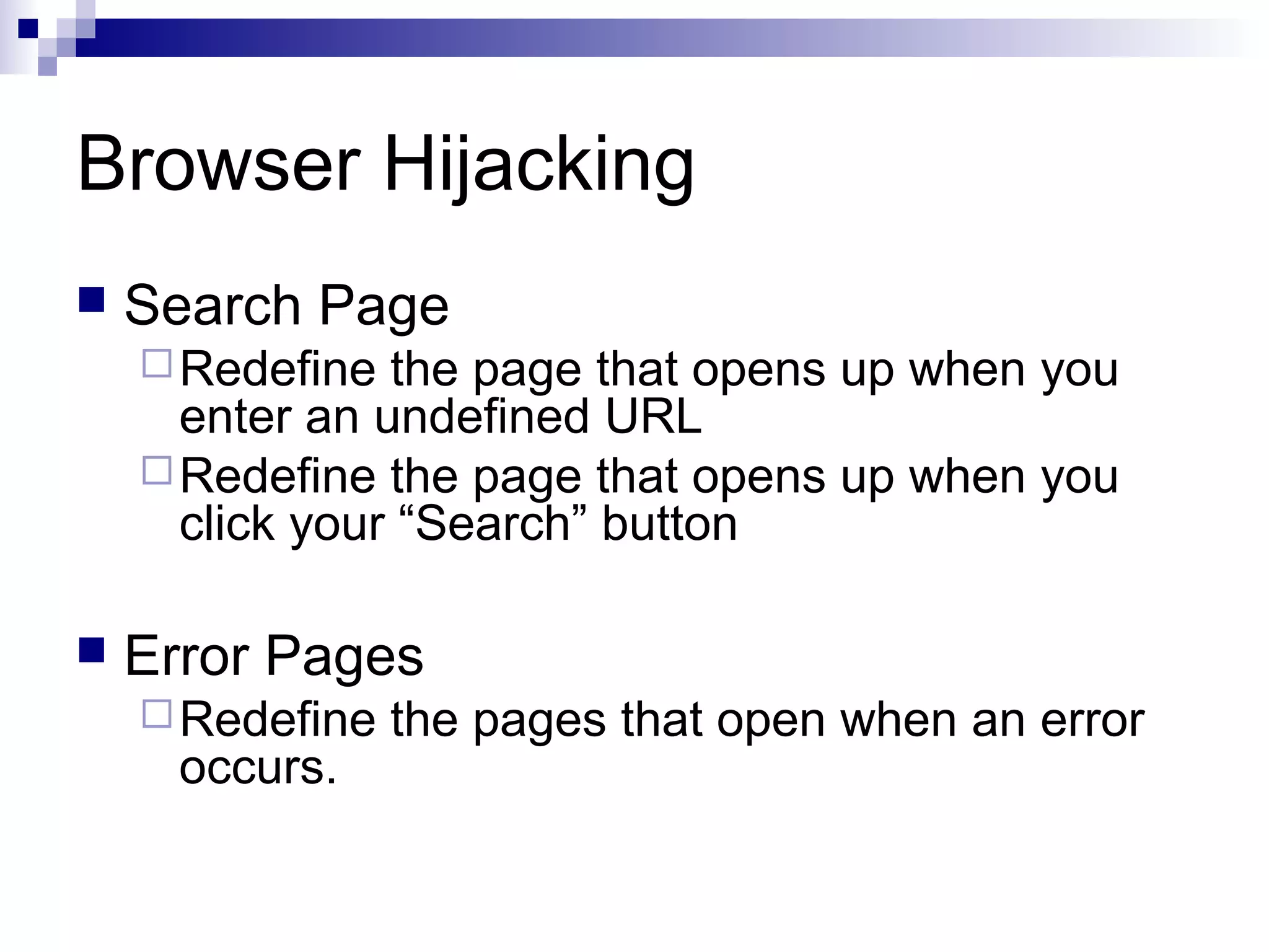 Browser Hijacking
 Search Page
Redefine the page that opens up when you
enter an undefined URL
Redefine the page that opens up when you
click your “Search” button
 Error Pages
Redefine the pages that open when an error
occurs.
 