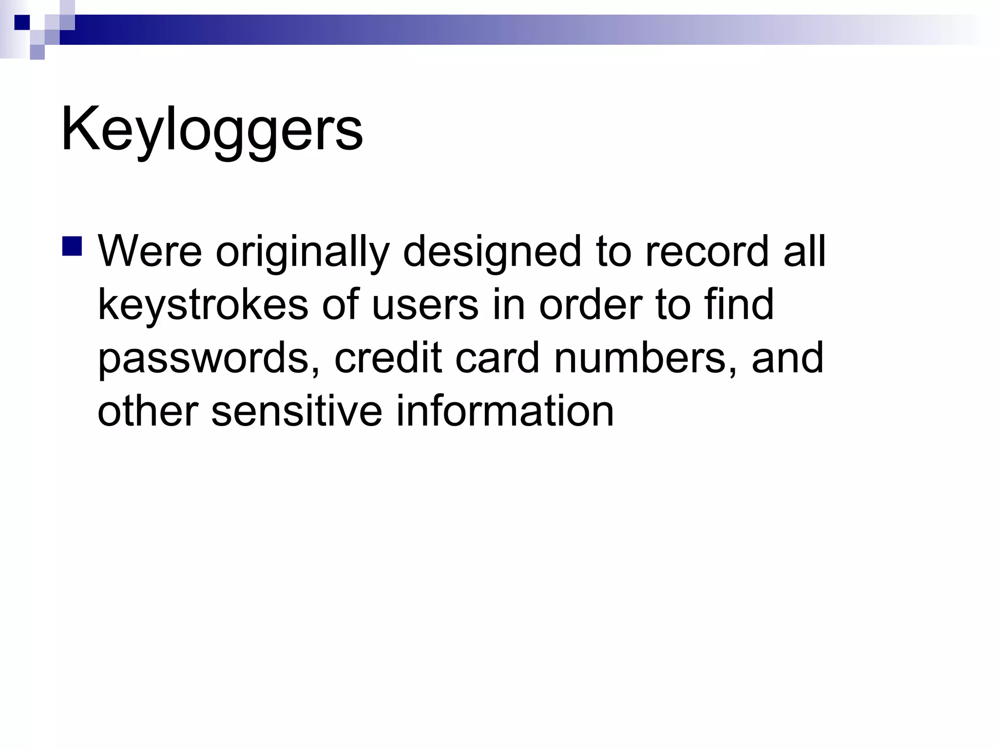 Keyloggers
 Were originally designed to record all
keystrokes of users in order to find
passwords, credit card numbers, and
other sensitive information
 