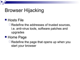 Browser Hijacking
 Hosts File
Redefine the addresses of trusted sources,
i.e. anti-virus tools, software patches and
upgrades
 Home Page
Redefine the page that opens up when you
start your browser
 