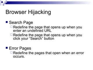 Browser Hijacking
 Search Page
Redefine the page that opens up when you
enter an undefined URL
Redefine the page that opens up when you
click your “Search” button
 Error Pages
Redefine the pages that open when an error
occurs.
 