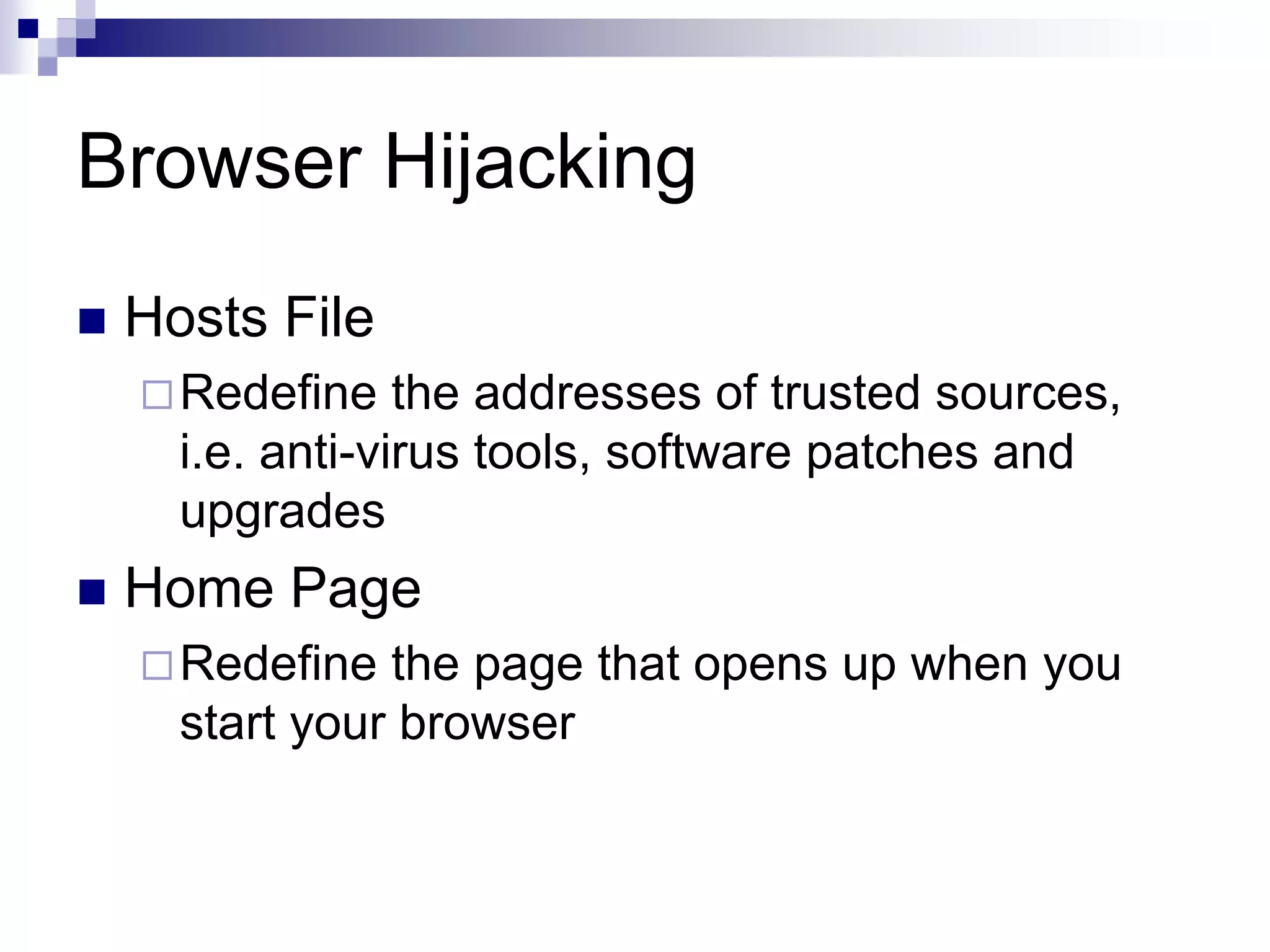 Browser Hijacking
 Hosts File
Redefine the addresses of trusted sources,
i.e. anti-virus tools, software patches and
upgrades
 Home Page
Redefine the page that opens up when you
start your browser
 