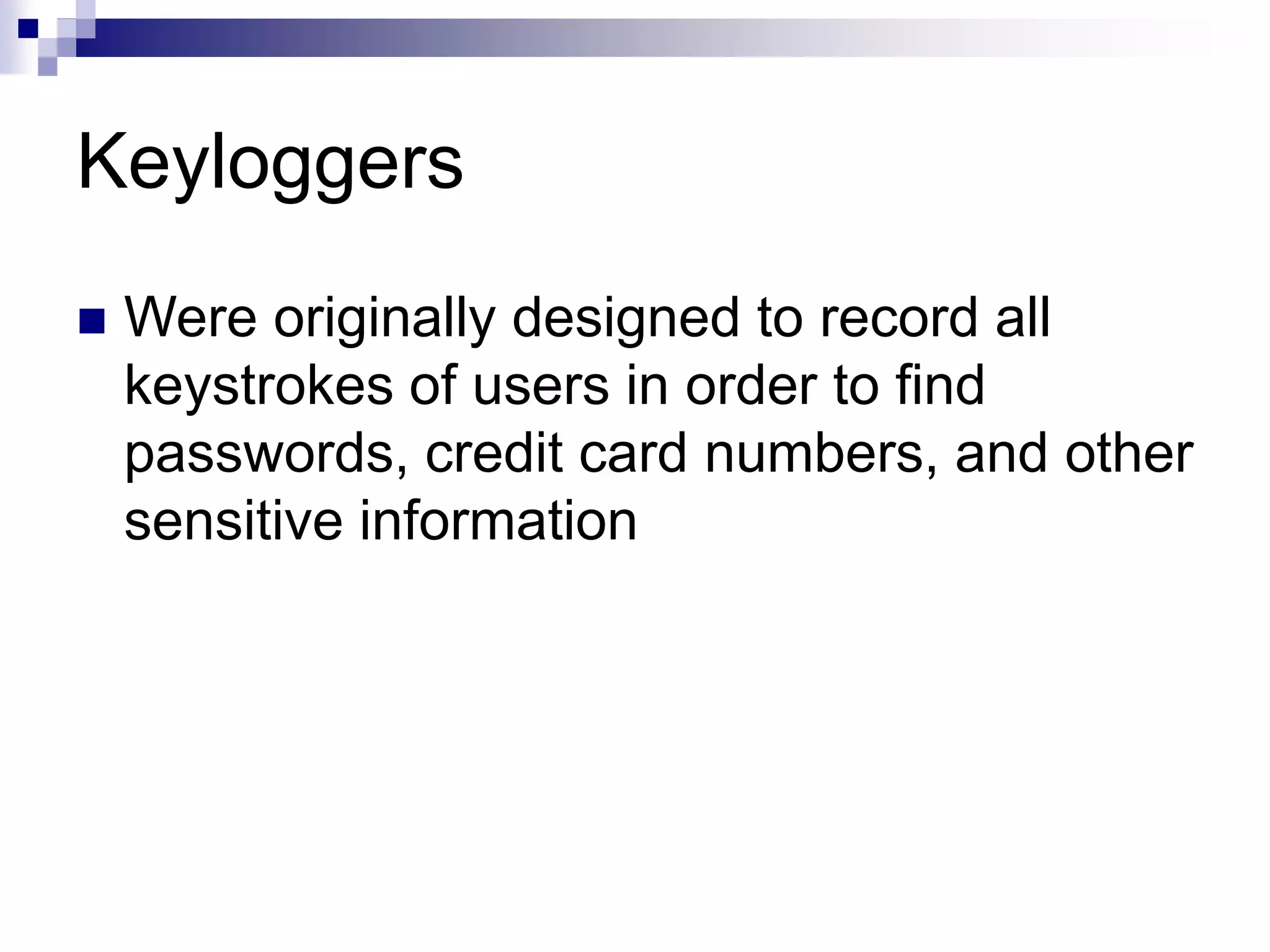 Keyloggers
 Were originally designed to record all
keystrokes of users in order to find
passwords, credit card numbers, and other
sensitive information
 