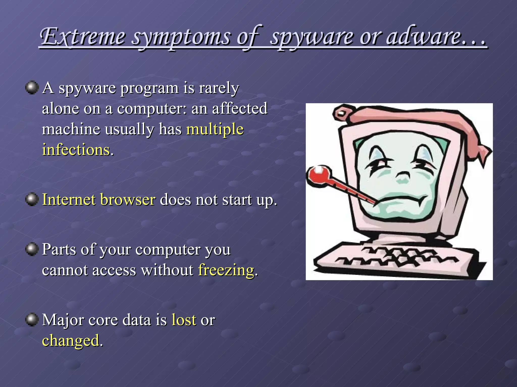 Extreme symptoms of  spyware or adware… A spyware program is rarely alone on a computer: an affected machine usually has  multiple infections .   Internet browser  does not start up. Parts of your computer you cannot access without  freezing . Major core data is  lost  or  changed . 
