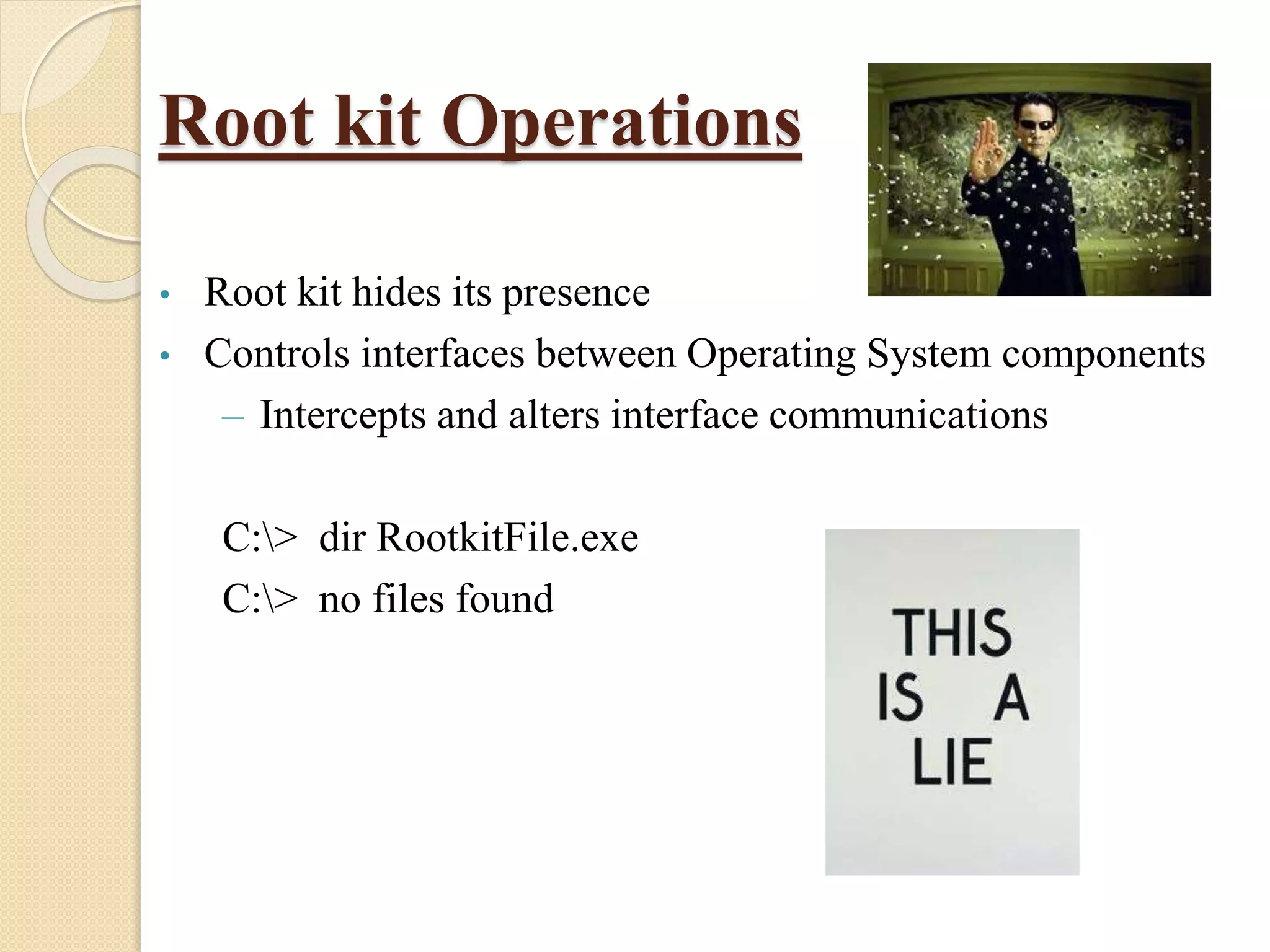 Root kit Operations
• Root kit hides its presence
• Controls interfaces between Operating System components
– Intercepts and alters interface communications
C:> dir RootkitFile.exe
C:> no files found
 