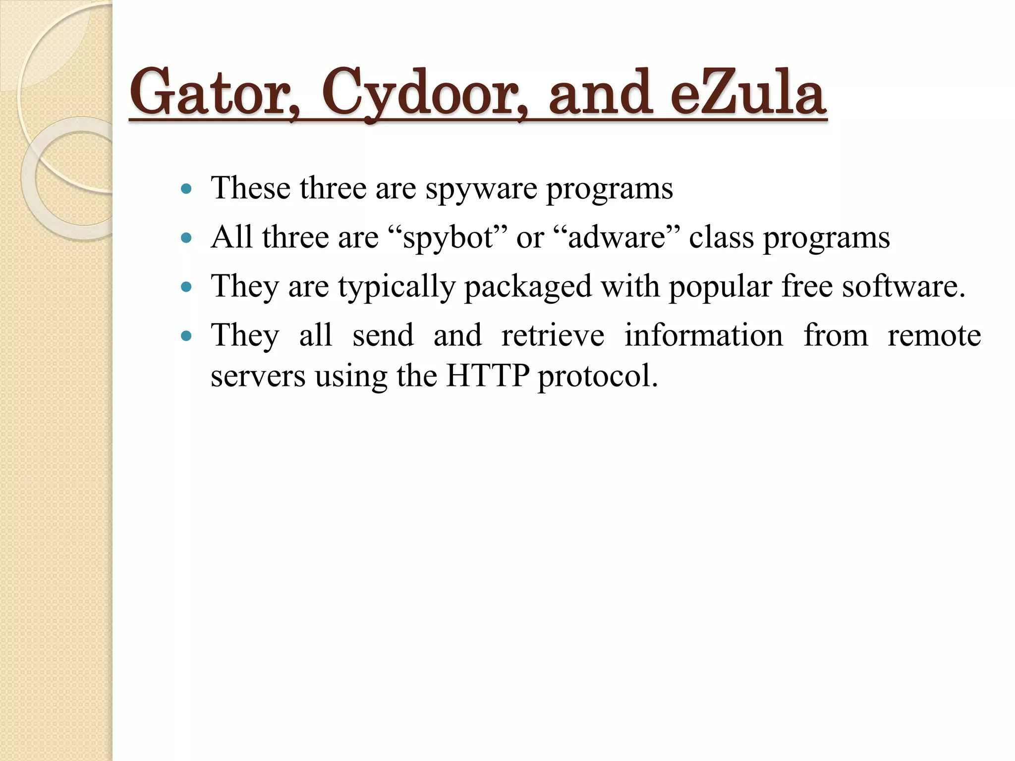 Gator, Cydoor, and eZula
 These three are spyware programs
 All three are “spybot” or “adware” class programs
 They are typically packaged with popular free software.
 They all send and retrieve information from remote
servers using the HTTP protocol.
 