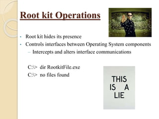 Root kit Operations
• Root kit hides its presence
• Controls interfaces between Operating System components
– Intercepts and alters interface communications
C:> dir RootkitFile.exe
C:> no files found
 