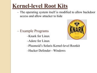 Kernel-level Root Kits
– The operating system itself is modified to allow backdoor
access and allow attacker to hide
– Example Programs
–Knark for Linux
–Adore for Linux
–Plasmoid’s Solaris Kernel-level Rootkit
–Hacker Defender - Windows
 