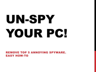 UN-SPY
YOUR PC!
REMOVE TOP 5 ANNOYING SPYWARE.
EASY HOW-TO
 