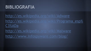 BIBLIOGRAFIA
http://es.wikipedia.org/wiki/Adware
http://es.wikipedia.org/wiki/Programa_esp%
C3%ADa
http://es.wikipedia.org/wiki/Malware
http://www.infospyware.com/blog/
 