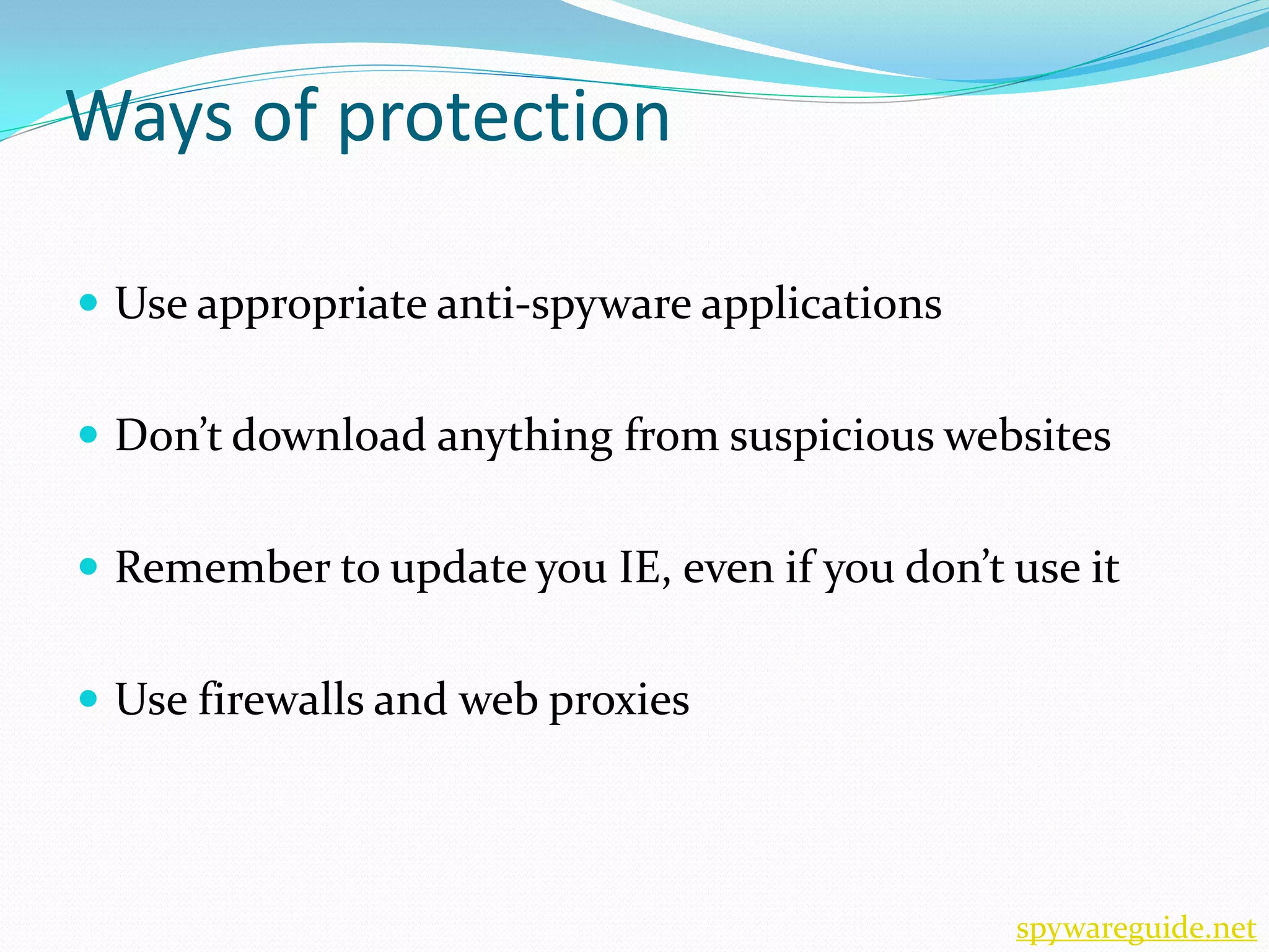 Ways of protection

 Use appropriate anti-spyware applications


 Don’t download anything from suspicious websites


 Remember to update you IE, even if you don’t use it


 Use firewalls and web proxies




                                               spywareguide.net
 