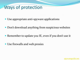 Ways of protection

 Use appropriate anti-spyware applications


 Don’t download anything from suspicious websites


 Remember to update you IE, even if you don’t use it


 Use firewalls and web proxies




                                               spywareguide.net
 