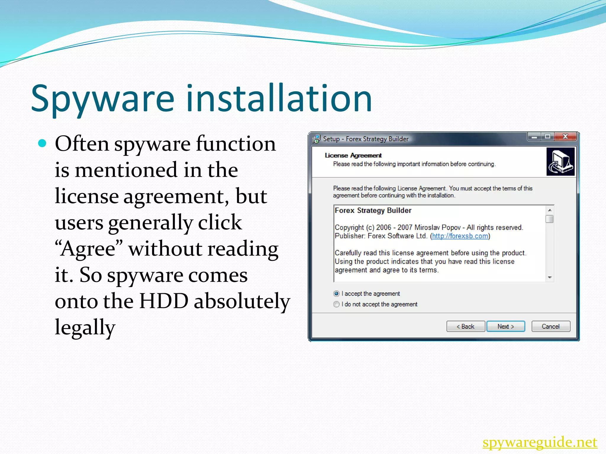 Spyware installation
 Often spyware function
 is mentioned in the
 license agreement, but
 users generally click
 “Agree” without reading
 it. So spyware comes
 onto the HDD absolutely
 legally




                           spywareguide.net
 