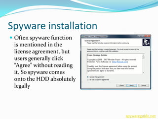 Spyware installation
 Often spyware function
 is mentioned in the
 license agreement, but
 users generally click
 “Agree” without reading
 it. So spyware comes
 onto the HDD absolutely
 legally




                           spywareguide.net
 