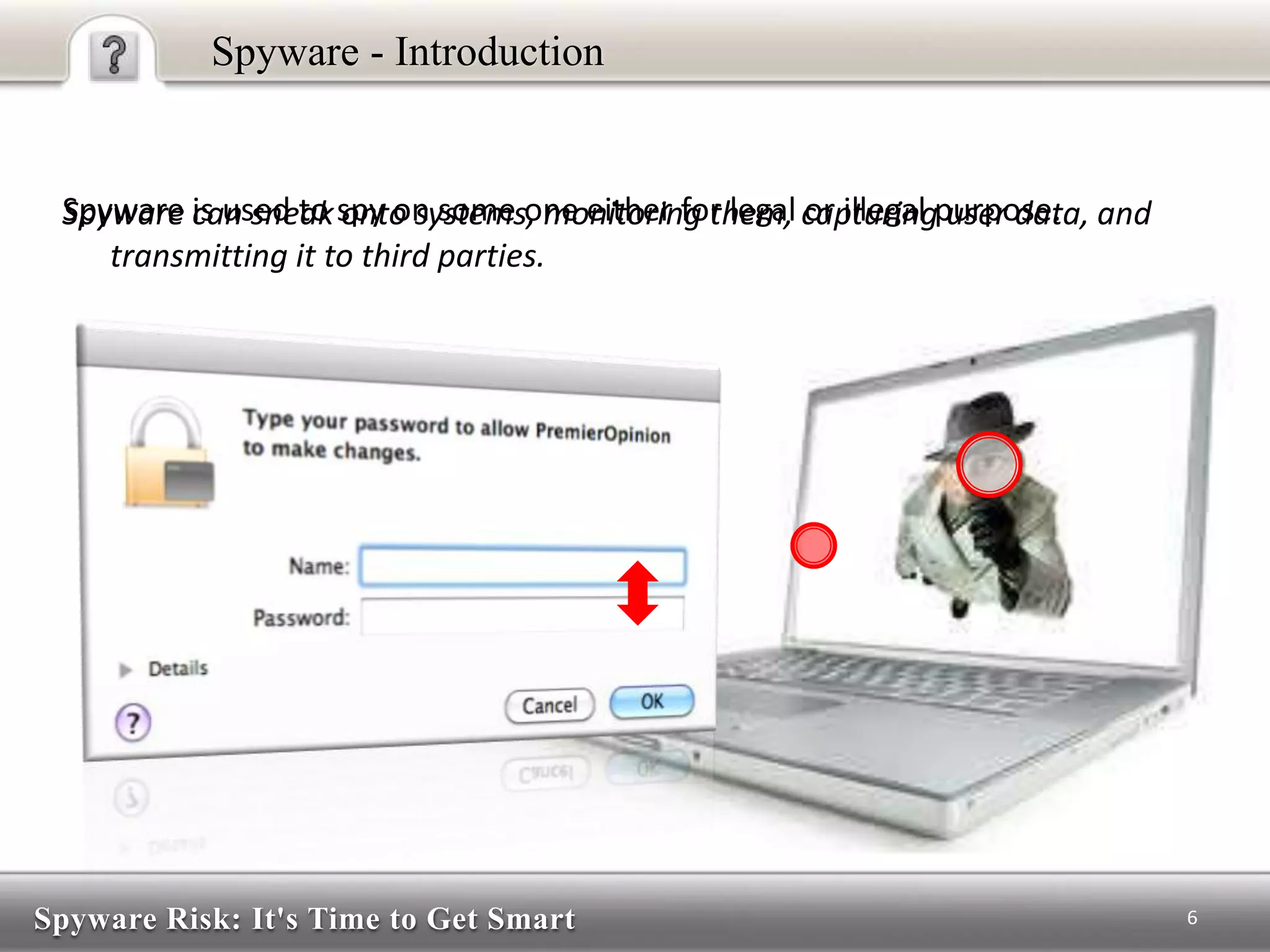 Spyware Risk: It's Time to Get Smart
Spyware - Introduction
Spyware can sneak onto systems, monitoring them, capturing user data, and
transmitting it to third parties.
6
Spyware is used to spy on some one either for legal or illegal purpose.
 
