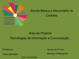 Escola Básica e Secundária de Canelas  Área de Projecto  Tecnologias de Informação e Comunicação Professora: Liliana Monteiro Data: 10/12/2008 Alunas do 8º ano: Mariana & Margarida 