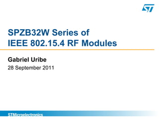 SPZB32W Series of
IEEE 802.15.4 RF Modules
Gabriel Uribe
28 September 2011
 