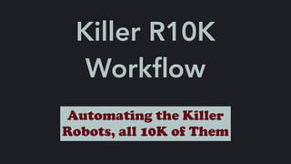 Killer R10K
Workﬂow
Automating the Killer
Robots, all 10K of Them
 