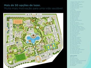 Mais de 50 opções de lazer.
Muito mais motivação para uma vida saudável.

1. Espaço Kids e Baby Room
2. Salão de Jogos
3. Praça Jogo de Xadrez
4. Atelier de Artes
5. Salão de Festas Juvenil
6. Praça Encontro
7. Cinema
8. Pet Care
9. Praça dos Resedás
10. Sala de Estudos
11. Espaço Gourmet
12. Praça Gourmet
13. Sala de Leitura
14. Beauty Care
15. Praça Jovem
16. Praça das Palmeiras
17. Piscina
18. Piscina Infantil
19. Bar das Piscinas e Deck
21. Praça Campo
22. Quadra Poliesportiva
23. Quadra de Tênis - Saibro
24. Campo de Futebol Society
25. Salão de Festas Infantil
26. Praça do Lazer
27. Churrasqueira
28. Praça de Leitura
29. Playground
30. Spiroball
31. Praça da Ginástica
32. Salão de Festas
33. Praça dos Aromas
35. Praça dos Esportes
36. Praça das Flores
37. Salas de Reuniões
38. Cineminha
39. Praça do Pomar
40. Praça Infantil
41. Espaço Gourmet
42. Terraço de Jogos Infantil
43. Praça do Luau
44. Pista de Caminhada
45. Praça dos Ipês
Lazer Central
46. Café
47. Sauna Seca
48. Sauna Úmida
49. Piscina Coberta Climatizada
50. Terraço Panorâmico
51. Fitness - Cia Atlética
52. Spinning
53. Squash

 
