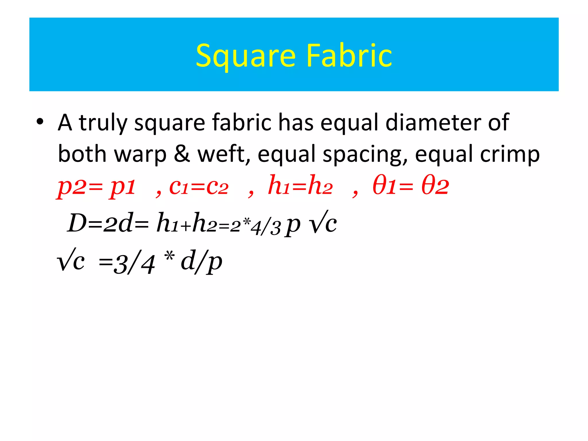 Square Fabric
• A truly square fabric has equal diameter of
both warp & weft, equal spacing, equal crimp
p2= p1 , c1=c2 , h1=h2 , θ1= θ2
D=2d= h1+h2=2*4/3 p √c
√c =3/4 * d/p
 