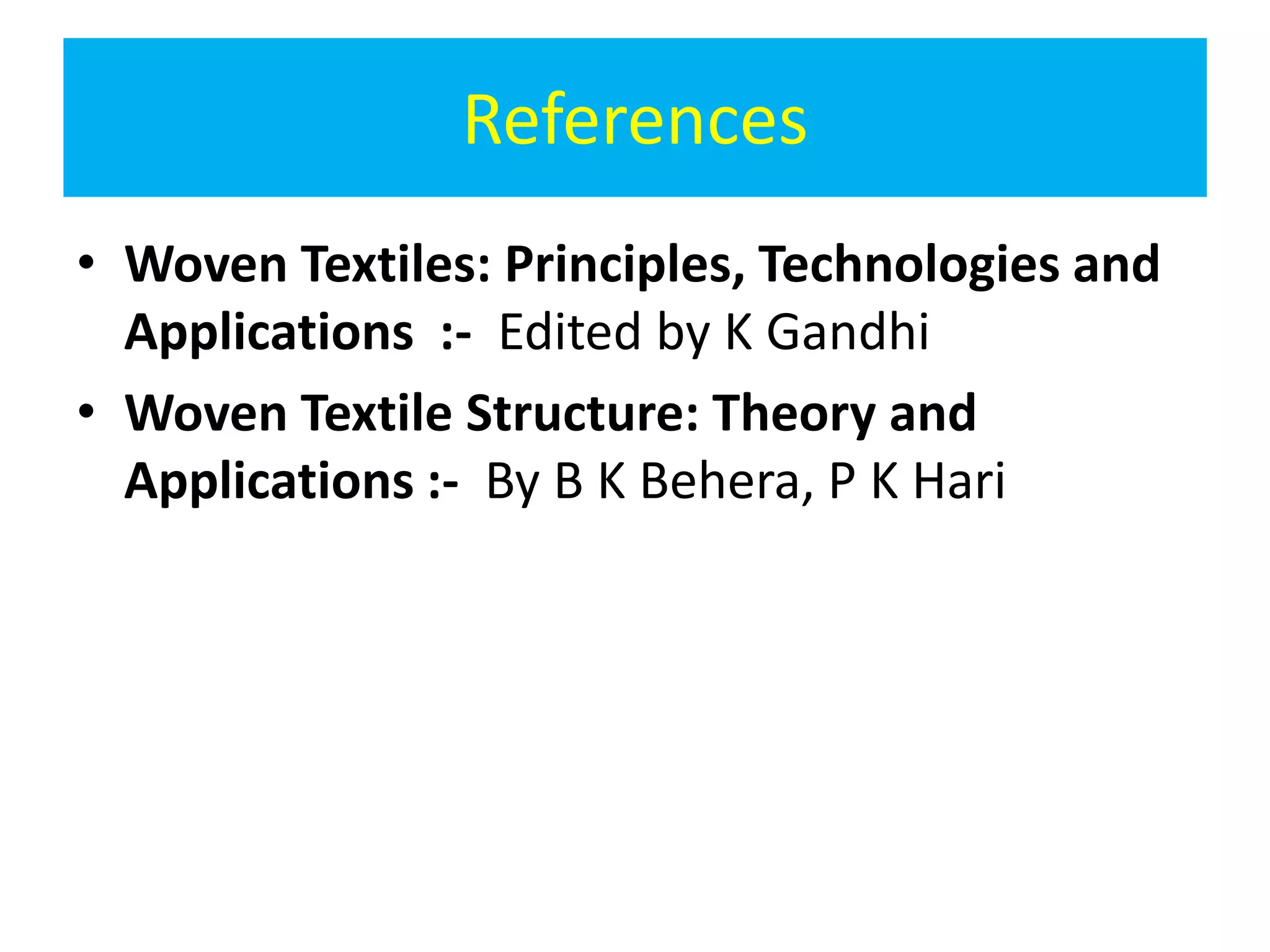 References
• Woven Textiles: Principles, Technologies and
Applications :- Edited by K Gandhi
• Woven Textile Structure: Theory and
Applications :- By B K Behera, P K Hari
 