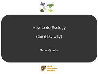 How to do Ecology
(the easy way)
Suhel Quader
 