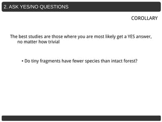 2. ASK YES/NO QUESTIONS
The best studies are those where you are most likely get a YES answer,
no matter how trivial
COROLLARY
● Do tiny fragments have fewer species than intact forest?
 