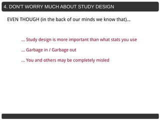 4. DON'T WORRY MUCH ABOUT STUDY DESIGN
… Study design is more important than what stats you use
… Garbage in / Garbage out
… You and others may be completely misled
EVEN THOUGH (in the back of our minds we know that)...
 