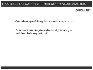 5. COLLECT THE DATA FIRST, THEN WORRY ABOUT ANALYSIS
One advantage of doing this is more complex stats
COROLLARY
Others are less likely to understand your analysis
and less likely to question it
 
