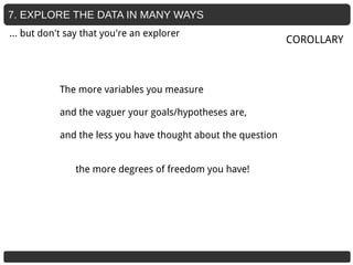 7. EXPLORE THE DATA IN MANY WAYS
The more variables you measure
and the vaguer your goals/hypotheses are,
and the less you have thought about the question
the more degrees of freedom you have!
COROLLARY
… but don't say that you're an explorer
 