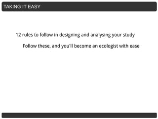 TAKING IT EASY
12 rules to follow in designing and analysing your study
Follow these, and you'll become an ecologist with ease
 