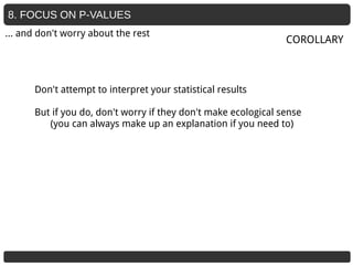 8. FOCUS ON P-VALUES
Don't attempt to interpret your statistical results
But if you do, don't worry if they don't make ecological sense
(you can always make up an explanation if you need to)
COROLLARY
… and don't worry about the rest
 