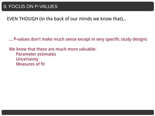 8. FOCUS ON P-VALUES
EVEN THOUGH (in the back of our minds we know that)...
… P-values don't make much sense except in very specific study designs
We know that these are much more valuable:
Parameter estimates
Uncertainty
Measures of fit
 