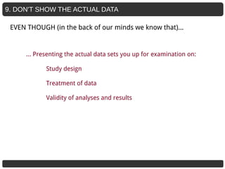 9. DON'T SHOW THE ACTUAL DATA
… Presenting the actual data sets you up for examination on:
Study design
Treatment of data
Validity of analyses and results
EVEN THOUGH (in the back of our minds we know that)...
 