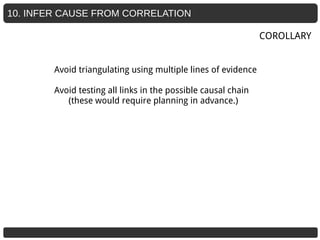 10. INFER CAUSE FROM CORRELATION
Avoid triangulating using multiple lines of evidence
Avoid testing all links in the possible causal chain
(these would require planning in advance.)
COROLLARY
 