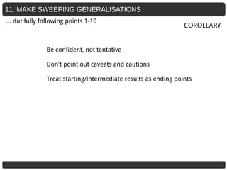 11. MAKE SWEEPING GENERALISATIONS
Be confident, not tentative
Don't point out caveats and cautions
Treat starting/intermediate results as ending points
COROLLARY
… dutifully following points 1-10
 